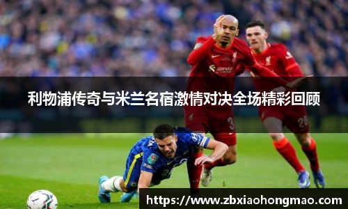 利物浦传奇与米兰名宿激情对决全场精彩回顾