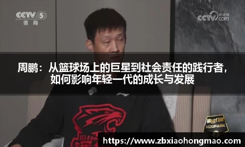 周鹏：从篮球场上的巨星到社会责任的践行者，如何影响年轻一代的成长与发展