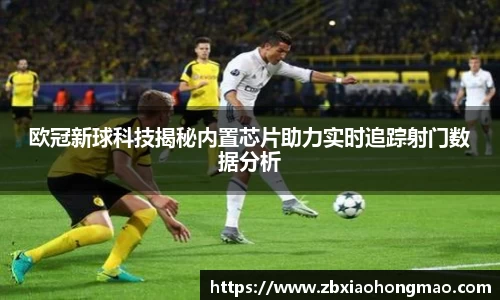 欧冠新球科技揭秘内置芯片助力实时追踪射门数据分析