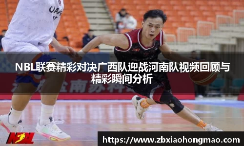 NBL联赛精彩对决广西队迎战河南队视频回顾与精彩瞬间分析