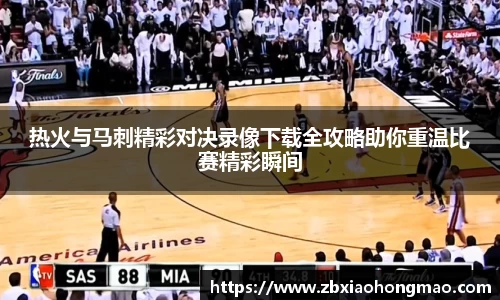 热火与马刺精彩对决录像下载全攻略助你重温比赛精彩瞬间
